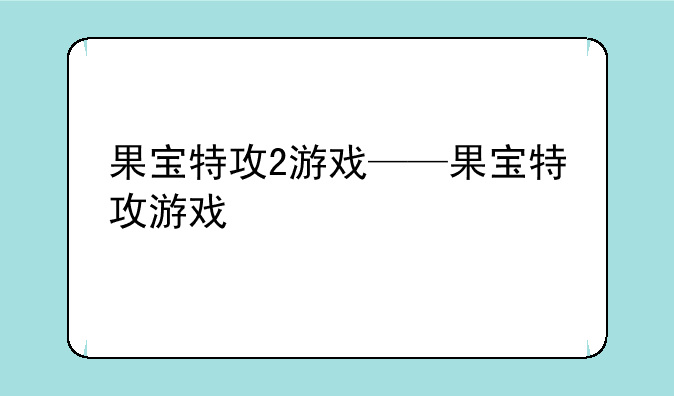 果宝特攻2游戏——果宝特攻游戏