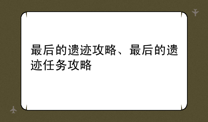 最后的遗迹攻略、最后的遗迹任务攻略