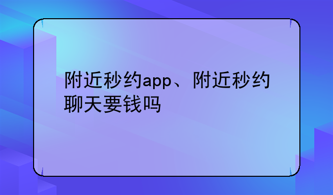 附近秒约app、附近秒约聊天要钱吗