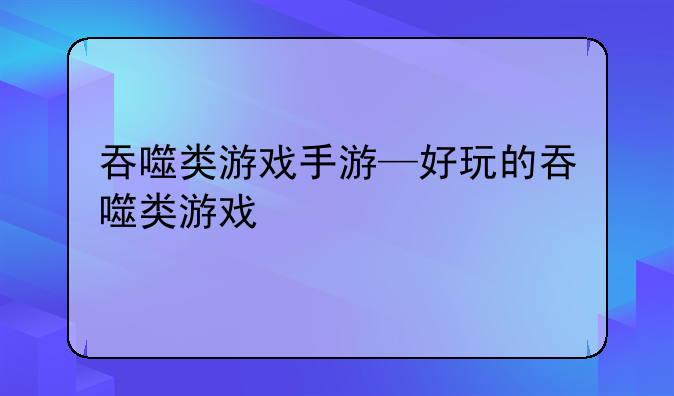 吞噬类游戏手游—好玩的吞噬类游