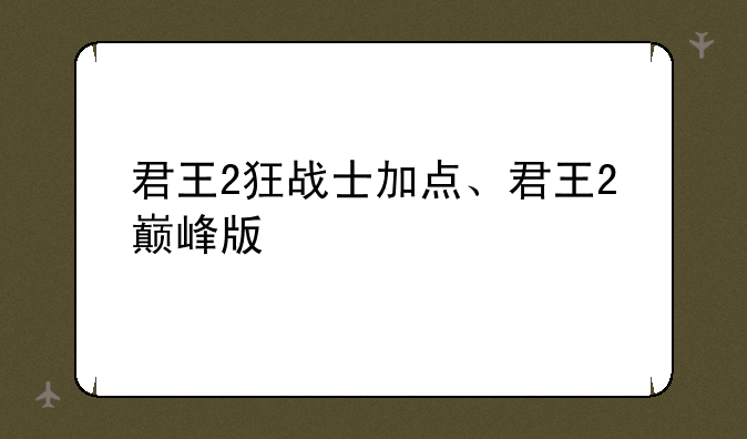 君王2狂战士加点、君王2巅峰版
