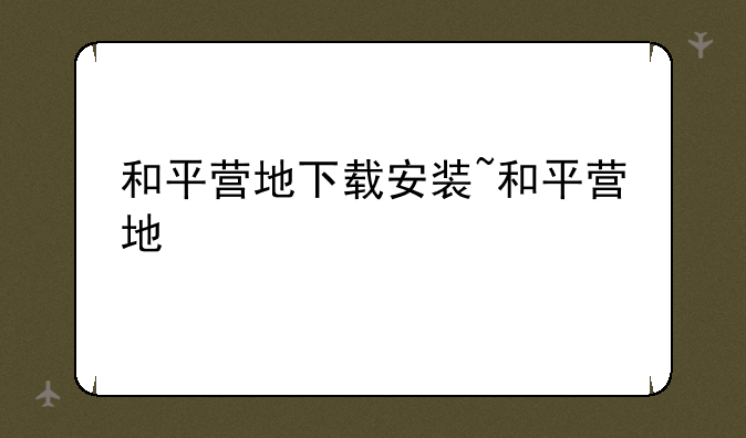 和平营地下载安装~和平营地