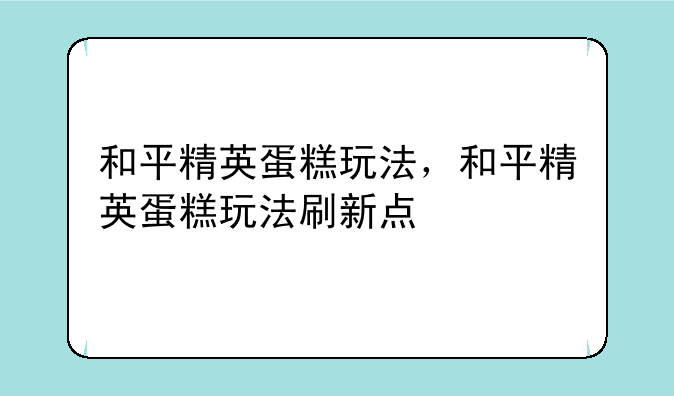 和平精英蛋糕玩法，和平精英蛋糕玩法刷新点