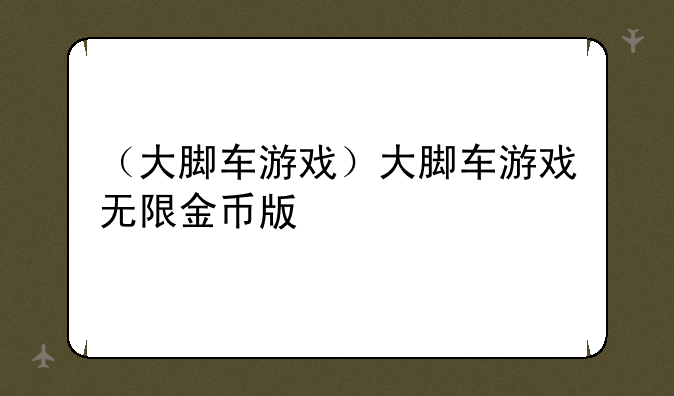 （大脚车游戏）大脚车游戏无限金币版