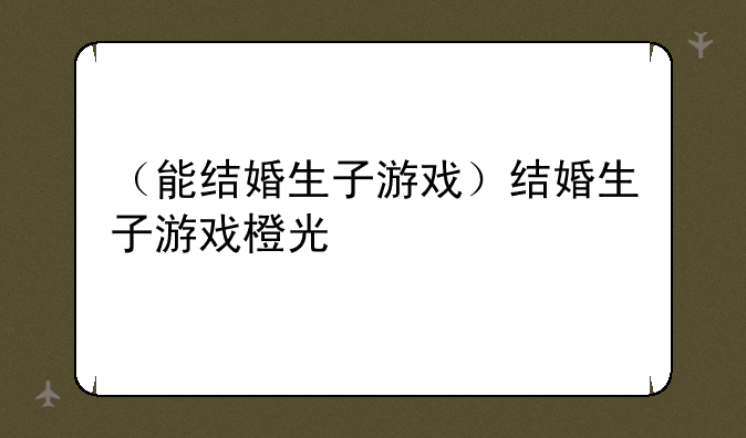 （能结婚生子游戏）结婚生子游戏橙光