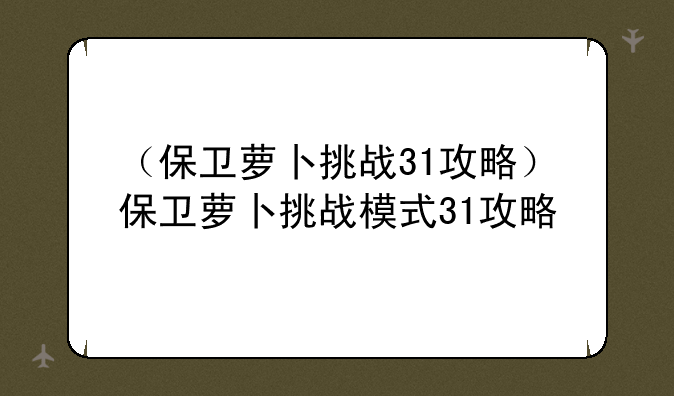 （保卫萝卜挑战31攻略）保卫萝卜挑战模式31攻略