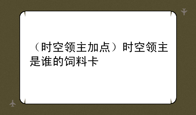 （时空领主加点）时空领主是谁的饲料卡