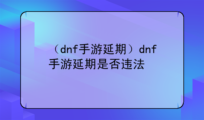 （dnf手游延期）dnf手游延期是否违法