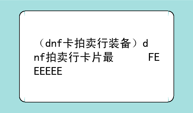 （dnf卡拍卖行装备）dnf拍卖行卡片最便宜