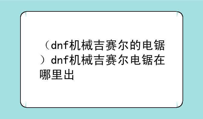 （dnf机械吉赛尔的电锯）dnf机械吉