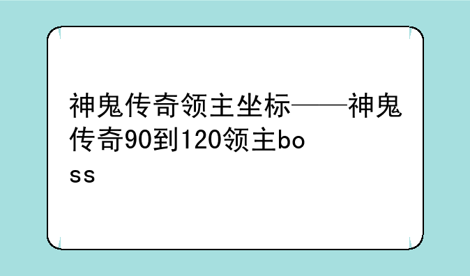 神鬼传奇领主坐标——神鬼传奇90到120领主boss