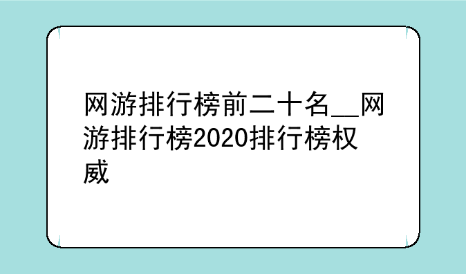 网游排行榜前二十名__网游排行榜2020排行榜权威