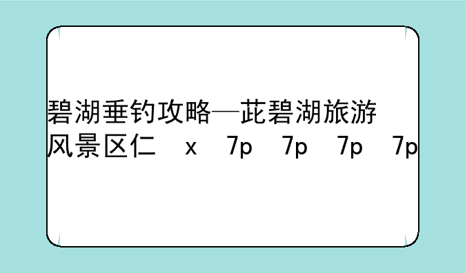 碧湖垂钓攻略—茈碧湖旅游风景区介绍