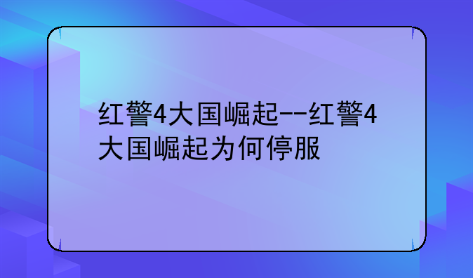红警4大国崛起--红警4大国崛起为何停服