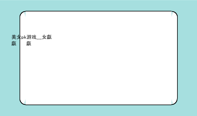 美女pk游戏__女生pk游戏