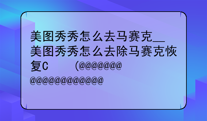 美图秀秀怎么去马赛克__美图秀秀怎么去除马赛克恢复原图
