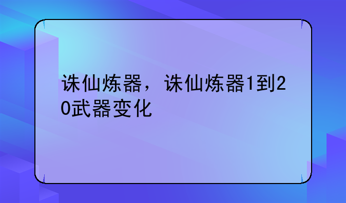 诛仙炼器，诛仙炼器1到20武器变化