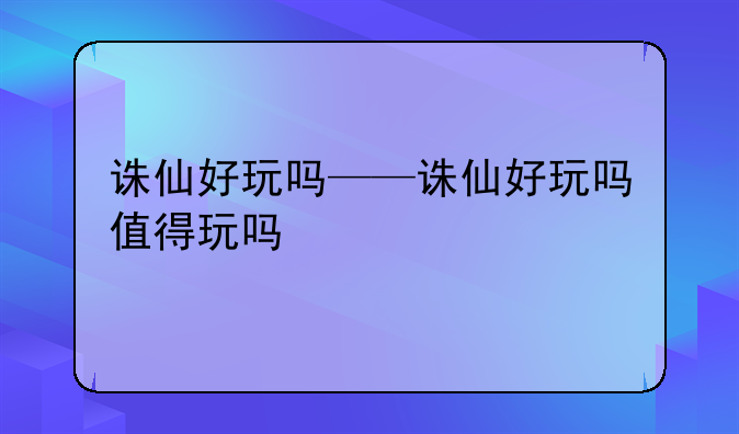 诛仙好玩吗——诛仙好玩吗值得玩吗