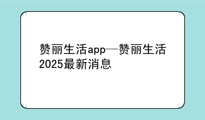 赞丽生活app—赞丽生活2025最新消息