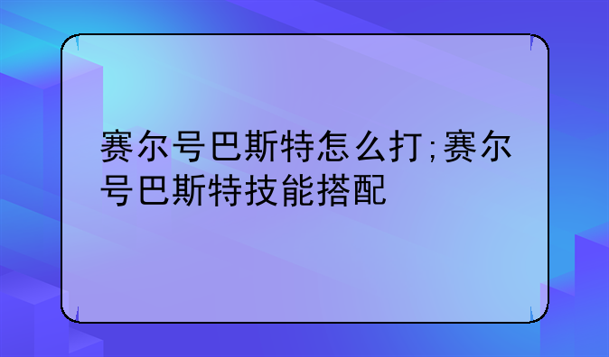 赛尔号巴斯特怎么打;赛尔号巴斯特技能搭配