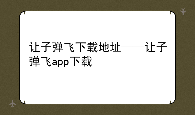 让子弹飞下载地址——让子弹飞app下载