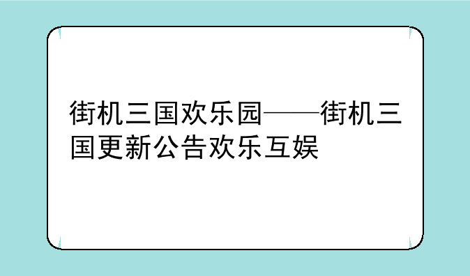 街机三国欢乐园——街机三国更新公告欢乐互娱
