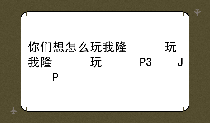 你们想怎么玩我随便-你想怎么跟