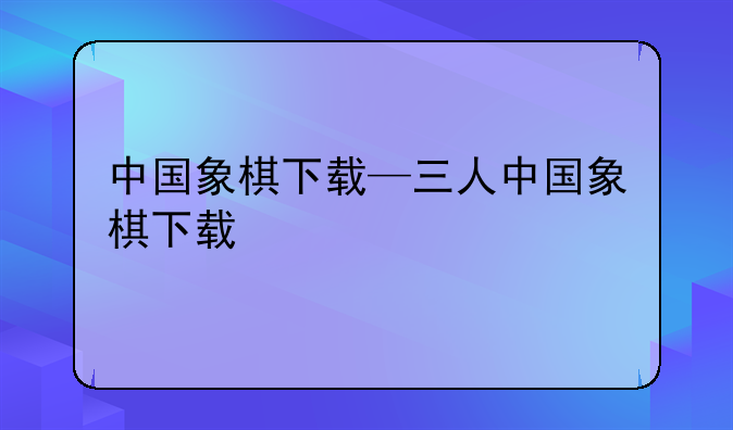 中国象棋下载—三人中国象棋下载