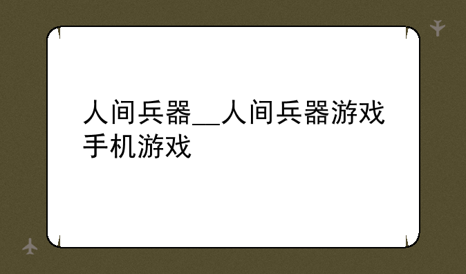 人间兵器__人间兵器游戏手机游戏