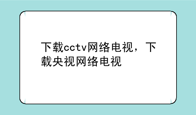 下载cctv网络电视，下载央视网络电视