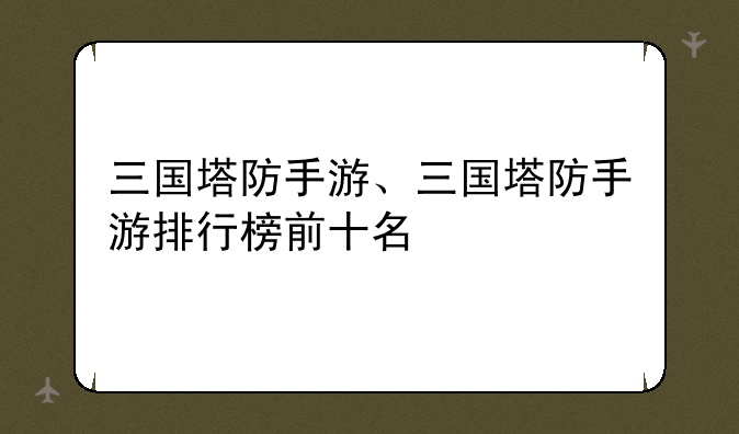 三国塔防手游、三国塔防手游排行榜前十名