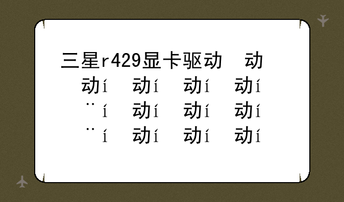 三星r429显卡驱动，三星r428显卡升级