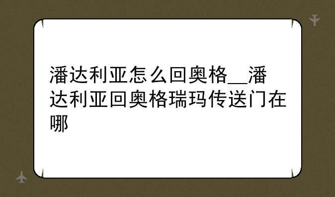 潘达利亚怎么回奥格__潘达利亚回奥格瑞玛传送门在哪