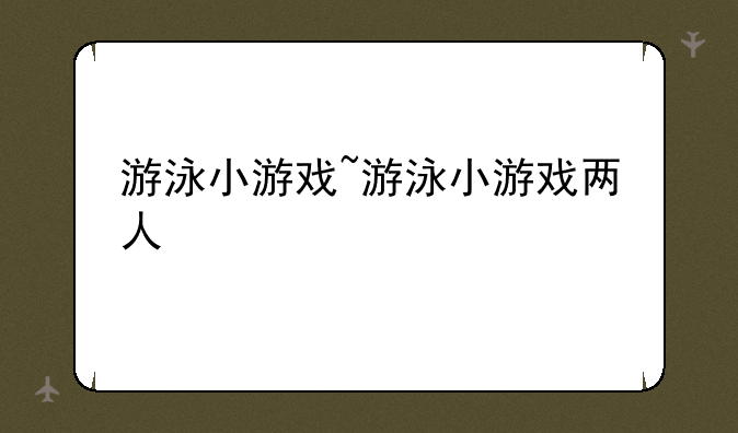 游泳小游戏~游泳小游戏两人