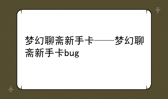 梦幻聊斋新手卡——梦幻聊斋新手卡bug