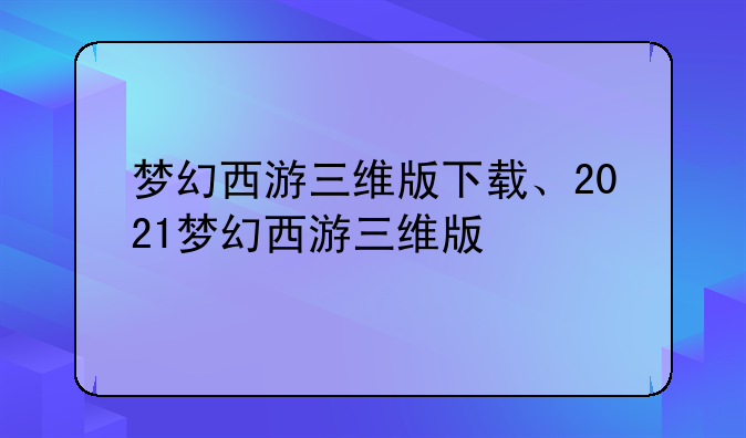 梦幻西游三维版下载、2021梦幻西游三维版