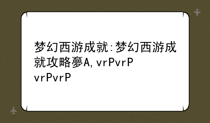 梦幻西游成就:梦幻西游成就攻略大全