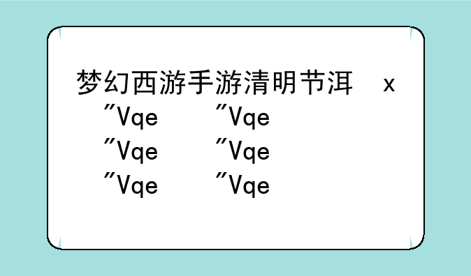 梦幻西游手游清明节活动:梦幻西游手游节日活动