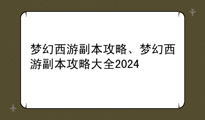 梦幻西游副本攻略、梦幻西游副本攻略大全2024