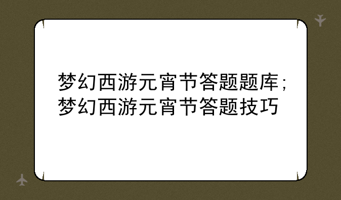 梦幻西游元宵节答题题库;梦幻西游元宵节答题技巧