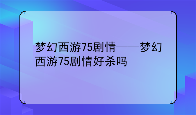 梦幻西游75剧情——梦幻西游75剧情好杀吗