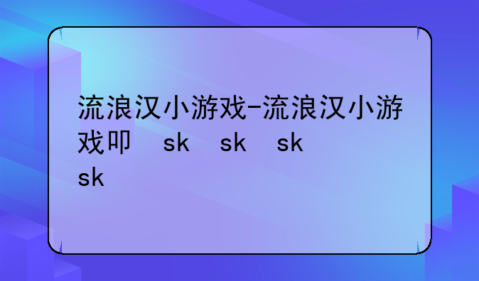 流浪汉小游戏-流浪汉小游戏叫什么