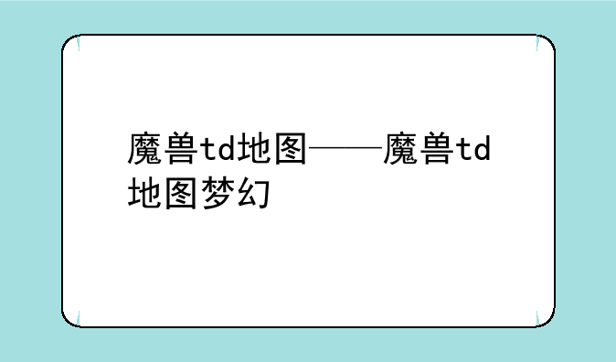 魔兽td地图——魔兽td地图梦幻