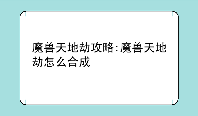 魔兽天地劫攻略:魔兽天地劫怎么合成