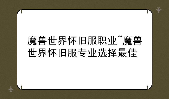 魔兽世界怀旧服职业~魔兽世界怀旧服专业选择最佳