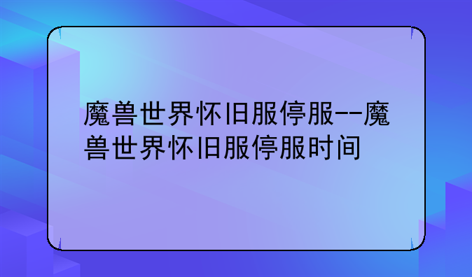 魔兽世界怀旧服停服--魔兽世界怀旧服停服时间