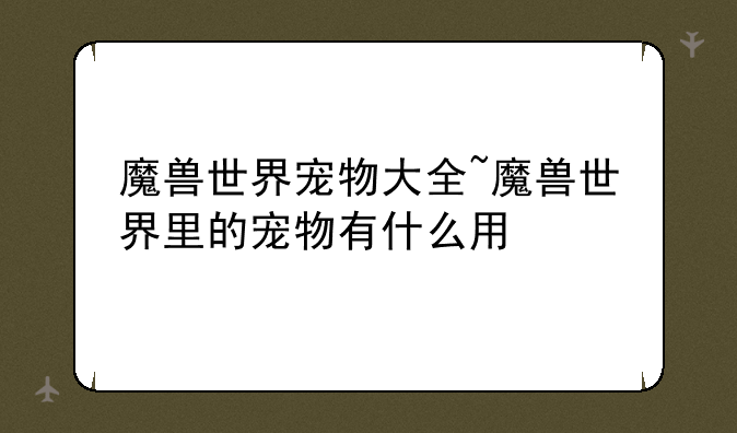 魔兽世界宠物大全~魔兽世界里的宠物有什么用