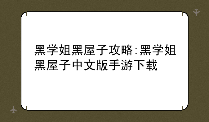黑学姐黑屋子攻略:黑学姐黑屋子中文版手游下载