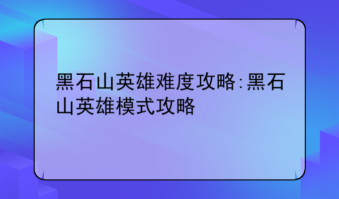 黑石山英雄难度攻略:黑石山英雄模式攻略