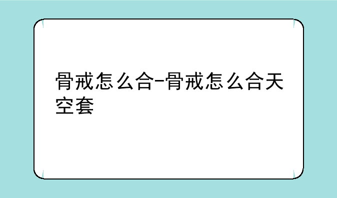 骨戒怎么合-骨戒怎么合天空套